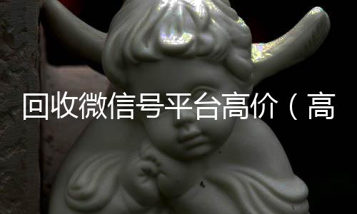 回收微信号平台高vx回收联系方式价（高价回收微信号24小时回收）