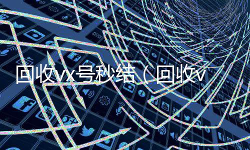 回收vx号秒回收微信号官网结（回收vx号平台）
